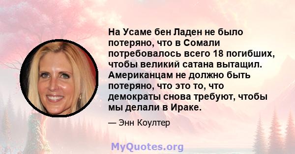 На Усаме бен Ладен не было потеряно, что в Сомали потребовалось всего 18 погибших, чтобы великий сатана вытащил. Американцам не должно быть потеряно, что это то, что демократы снова требуют, чтобы мы делали в Ираке.