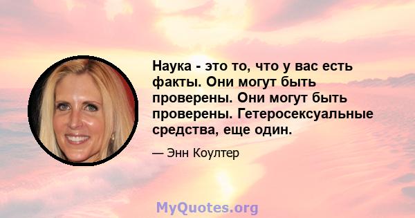 Наука - это то, что у вас есть факты. Они могут быть проверены. Они могут быть проверены. Гетеросексуальные средства, еще один.