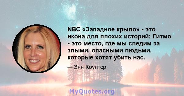 NBC «Западное крыло» - это икона для плохих историй; Гитмо - это место, где мы следим за злыми, опасными людьми, которые хотят убить нас.