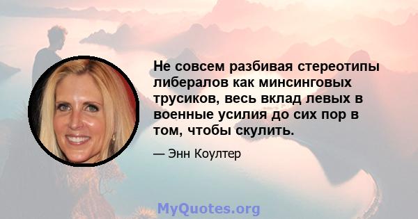 Не совсем разбивая стереотипы либералов как минсинговых трусиков, весь вклад левых в военные усилия до сих пор в том, чтобы скулить.