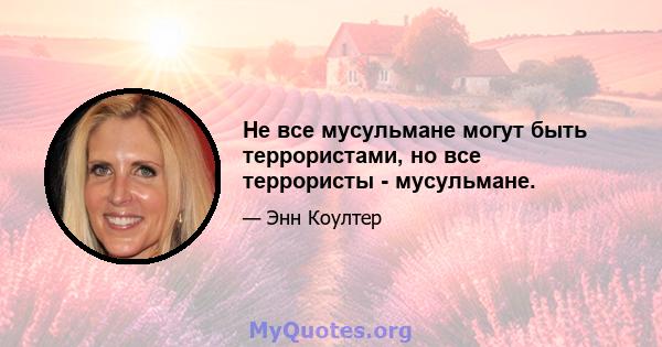 Не все мусульмане могут быть террористами, но все террористы - мусульмане.