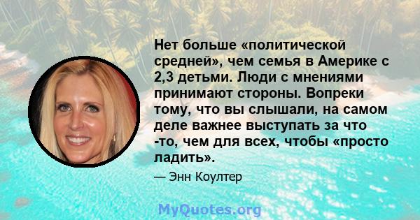 Нет больше «политической средней», чем семья в Америке с 2,3 детьми. Люди с мнениями принимают стороны. Вопреки тому, что вы слышали, на самом деле важнее выступать за что -то, чем для всех, чтобы «просто ладить».