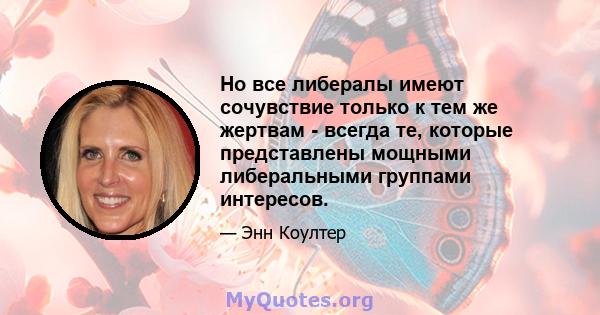 Но все либералы имеют сочувствие только к тем же жертвам - всегда те, которые представлены мощными либеральными группами интересов.