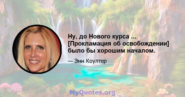 Ну, до Нового курса ... [Прокламация об освобождении] было бы хорошим началом.