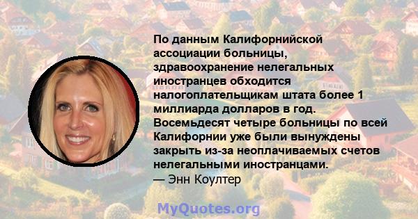 По данным Калифорнийской ассоциации больницы, здравоохранение нелегальных иностранцев обходится налогоплательщикам штата более 1 миллиарда долларов в год. Восемьдесят четыре больницы по всей Калифорнии уже были