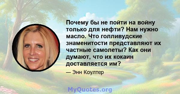 Почему бы не пойти на войну только для нефти? Нам нужно масло. Что голливудские знаменитости представляют их частные самолеты? Как они думают, что их кокаин доставляется им?