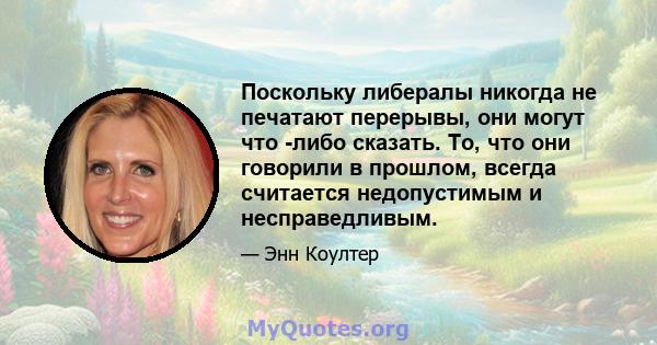 Поскольку либералы никогда не печатают перерывы, они могут что -либо сказать. То, что они говорили в прошлом, всегда считается недопустимым и несправедливым.