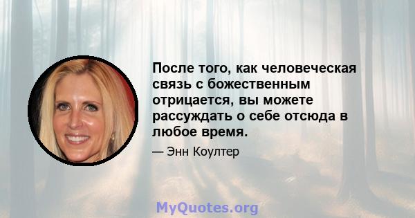 После того, как человеческая связь с божественным отрицается, вы можете рассуждать о себе отсюда в любое время.