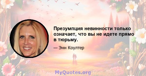 Презумпция невинности только означает, что вы не идете прямо в тюрьму.