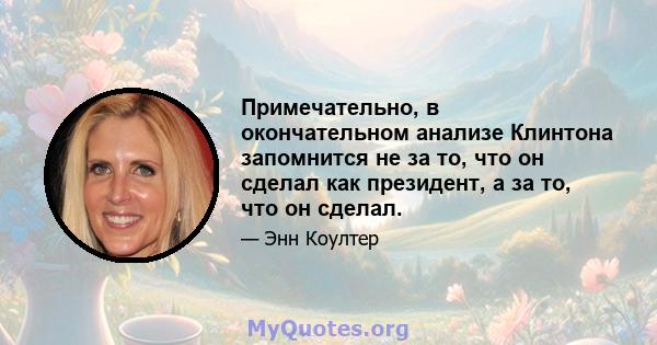 Примечательно, в окончательном анализе Клинтона запомнится не за то, что он сделал как президент, а за то, что он сделал.