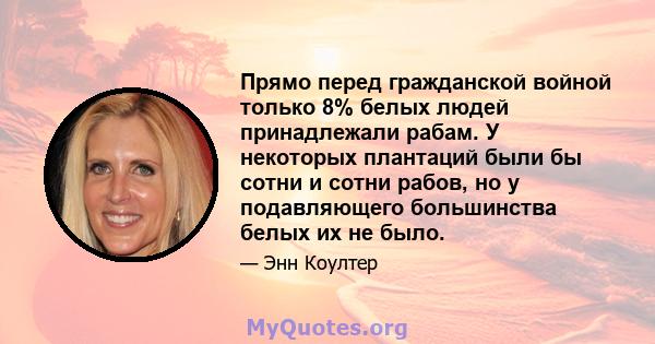 Прямо перед гражданской войной только 8% белых людей принадлежали рабам. У некоторых плантаций были бы сотни и сотни рабов, но у подавляющего большинства белых их не было.