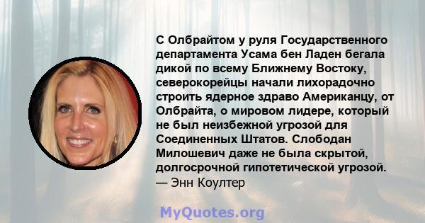 С Олбрайтом у руля Государственного департамента Усама бен Ладен бегала дикой по всему Ближнему Востоку, северокорейцы начали лихорадочно строить ядерное здраво Американцу, от Олбрайта, о мировом лидере, который не был