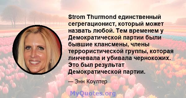 Strom Thurmond единственный сегрегационист, который может назвать любой. Тем временем у Демократической партии были бывшие клансмены, члены террористической группы, которая линчевала и убивала чернокожих. Это был