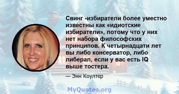 Свинг -избиратели более уместно известны как «идиотские избиратели», потому что у них нет набора философских принципов. К четырнадцати лет вы либо консерватор, либо либерал, если у вас есть IQ выше тостера.