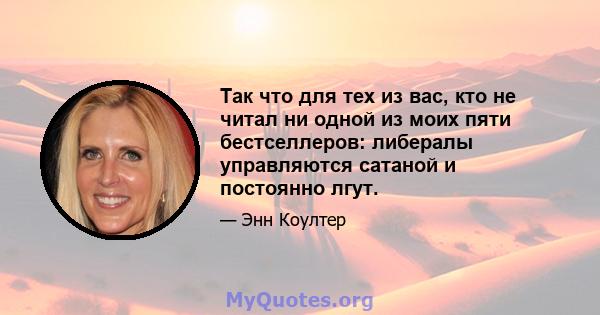 Так что для тех из вас, кто не читал ни одной из моих пяти бестселлеров: либералы управляются сатаной и постоянно лгут.