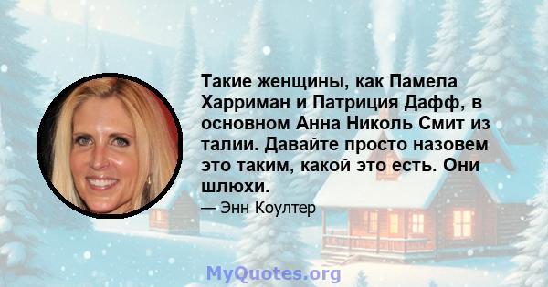 Такие женщины, как Памела Харриман и Патриция Дафф, в основном Анна Николь Смит из талии. Давайте просто назовем это таким, какой это есть. Они шлюхи.