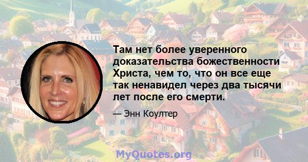 Там нет более уверенного доказательства божественности Христа, чем то, что он все еще так ненавидел через два тысячи лет после его смерти.