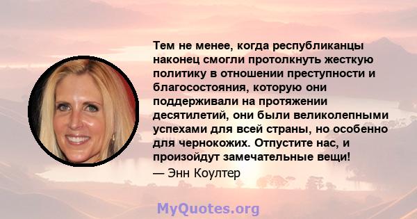 Тем не менее, когда республиканцы наконец смогли протолкнуть жесткую политику в отношении преступности и благосостояния, которую они поддерживали на протяжении десятилетий, они были великолепными успехами для всей