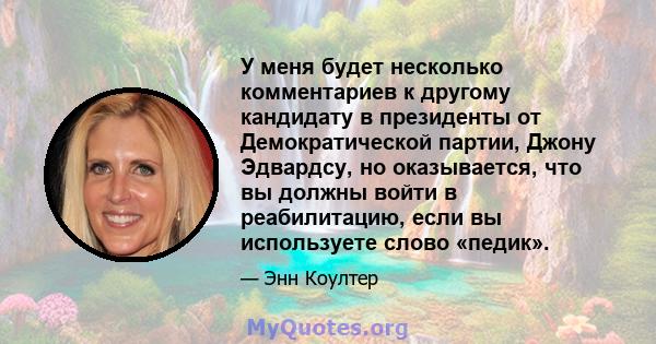 У меня будет несколько комментариев к другому кандидату в президенты от Демократической партии, Джону Эдвардсу, но оказывается, что вы должны войти в реабилитацию, если вы используете слово «педик».