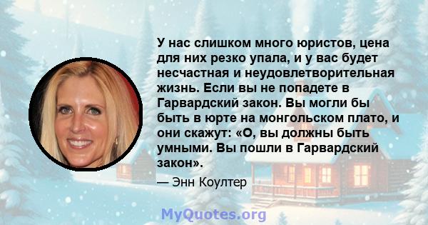 У нас слишком много юристов, цена для них резко упала, и у вас будет несчастная и неудовлетворительная жизнь. Если вы не попадете в Гарвардский закон. Вы могли бы быть в юрте на монгольском плато, и они скажут: «О, вы