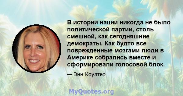 В истории нации никогда не было политической партии, столь смешной, как сегодняшние демократы. Как будто все поврежденные мозгами люди в Америке собрались вместе и сформировали голосовой блок.