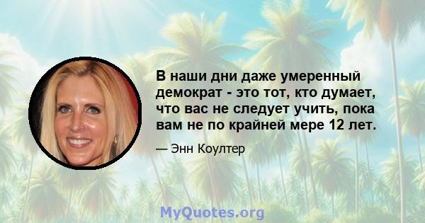 В наши дни даже умеренный демократ - это тот, кто думает, что вас не следует учить, пока вам не по крайней мере 12 лет.