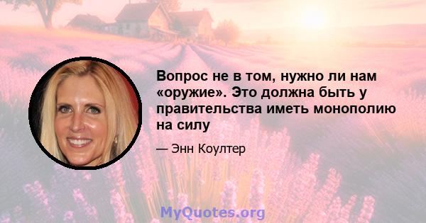 Вопрос не в том, нужно ли нам «оружие». Это должна быть у правительства иметь монополию на силу