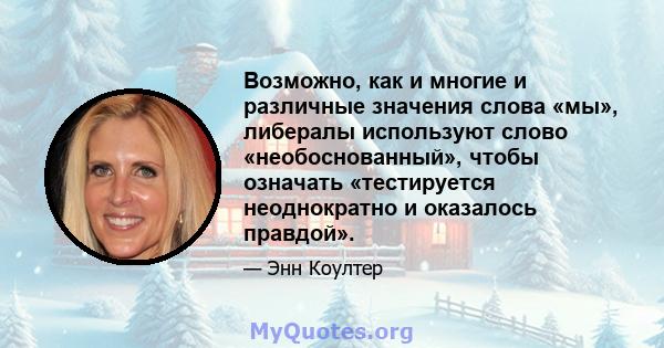 Возможно, как и многие и различные значения слова «мы», либералы используют слово «необоснованный», чтобы означать «тестируется неоднократно и оказалось правдой».