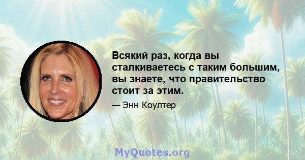 Всякий раз, когда вы сталкиваетесь с таким большим, вы знаете, что правительство стоит за этим.