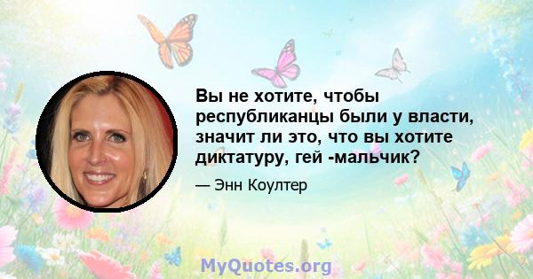 Вы не хотите, чтобы республиканцы были у власти, значит ли это, что вы хотите диктатуру, гей -мальчик?