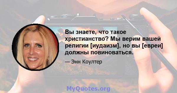 Вы знаете, что такое христианство? Мы верим вашей религии [иудаизм], но вы [евреи] должны повиноваться.