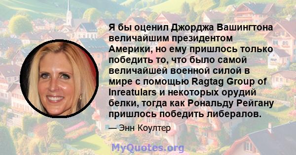 Я бы оценил Джорджа Вашингтона величайшим президентом Америки, но ему пришлось только победить то, что было самой величайшей военной силой в мире с помощью Ragtag Group of Inreatulars и некоторых орудий белки, тогда как 