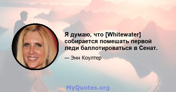 Я думаю, что [Whitewater] собирается помешать первой леди баллотироваться в Сенат.