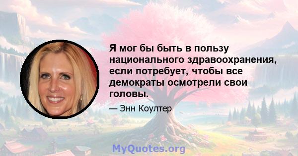 Я мог бы быть в пользу национального здравоохранения, если потребует, чтобы все демократы осмотрели свои головы.