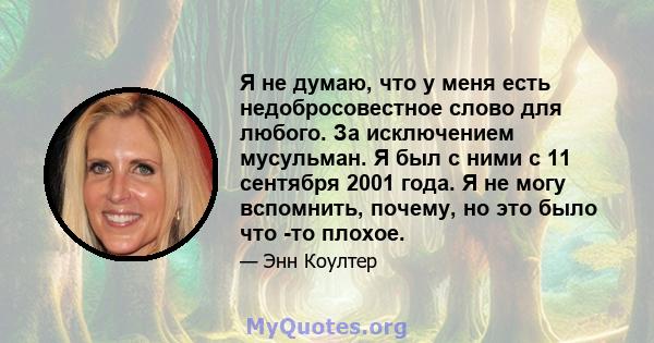 Я не думаю, что у меня есть недобросовестное слово для любого. За исключением мусульман. Я был с ними с 11 сентября 2001 года. Я не могу вспомнить, почему, но это было что -то плохое.