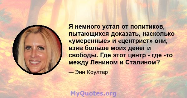 Я немного устал от политиков, пытающихся доказать, насколько «умеренные» и «центрист» они, взяв больше моих денег и свободы. Где этот центр - где -то между Ленином и Сталином?