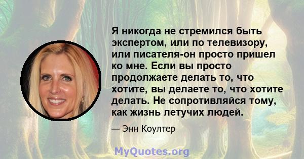 Я никогда не стремился быть экспертом, или по телевизору, или писателя-он просто пришел ко мне. Если вы просто продолжаете делать то, что хотите, вы делаете то, что хотите делать. Не сопротивляйся тому, как жизнь