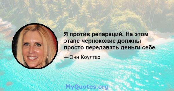 Я против репараций. На этом этапе чернокожие должны просто передавать деньги себе.