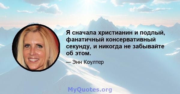 Я сначала христианин и подлый, фанатичный консервативный секунду, и никогда не забывайте об этом.