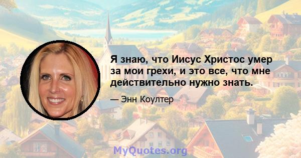 Я знаю, что Иисус Христос умер за мои грехи, и это все, что мне действительно нужно знать.