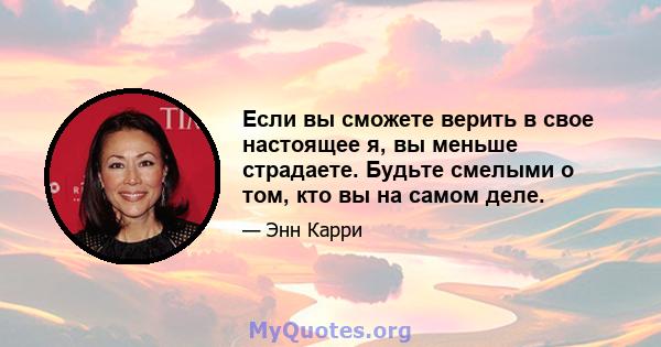 Если вы сможете верить в свое настоящее я, вы меньше страдаете. Будьте смелыми о том, кто вы на самом деле.