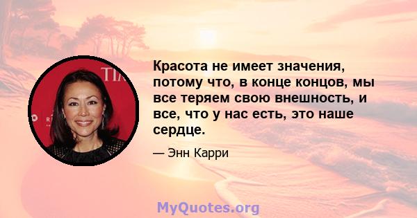 Красота не имеет значения, потому что, в конце концов, мы все теряем свою внешность, и все, что у нас есть, это наше сердце.