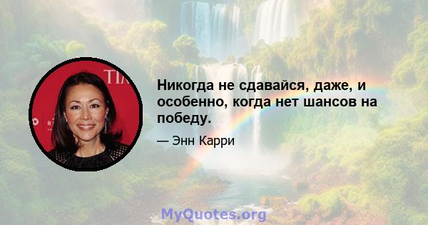 Никогда не сдавайся, даже, и особенно, когда нет шансов на победу.