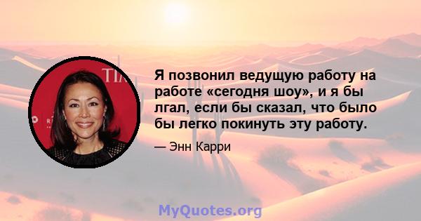 Я позвонил ведущую работу на работе «сегодня шоу», и я бы лгал, если бы сказал, что было бы легко покинуть эту работу.