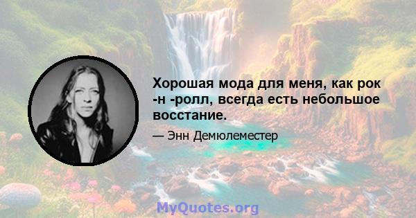 Хорошая мода для меня, как рок -н -ролл, всегда есть небольшое восстание.