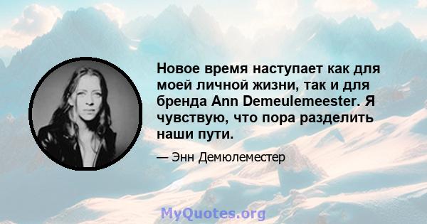 Новое время наступает как для моей личной жизни, так и для бренда Ann Demeulemeester. Я чувствую, что пора разделить наши пути.