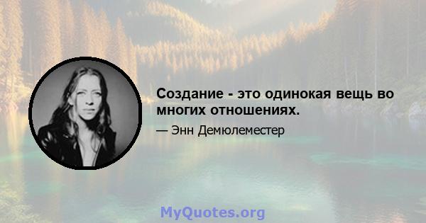 Создание - это одинокая вещь во многих отношениях.