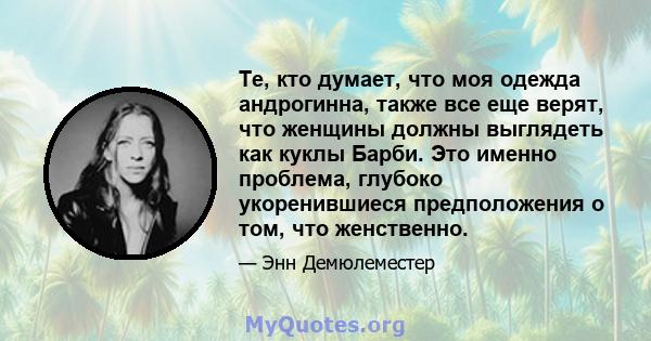 Те, кто думает, что моя одежда андрогинна, также все еще верят, что женщины должны выглядеть как куклы Барби. Это именно проблема, глубоко укоренившиеся предположения о том, что женственно.