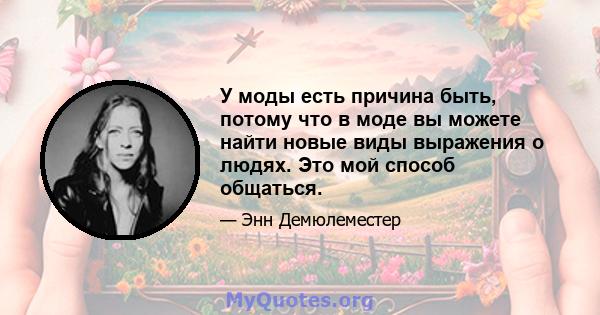 У моды есть причина быть, потому что в моде вы можете найти новые виды выражения о людях. Это мой способ общаться.