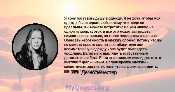 Я хочу поставить душу в одежду. Я не хочу, чтобы моя одежда была идеальной, потому что люди не идеальны. Вы можете встретиться с кем -нибудь в одной из моих курток, и все это может выглядеть немного неправильно, но